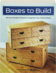 BOXES TO BUILD: Sturdy & Stylish Projects to Organize Your Home & Shop
