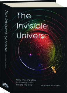 THE INVISIBLE UNIVERSE: Why There's More to Reality Than Meets the Eye