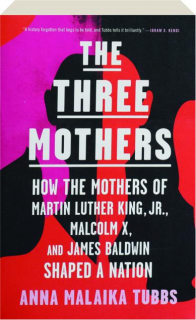 THE THREE MOTHERS: How the Mothers of Martin Luther King, Jr., Malcolm X, and James Baldwin Shaped a Nation