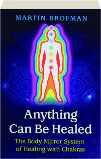 ANYTHING CAN BE HEALED: The Body Mirror System of Healing with Chakras