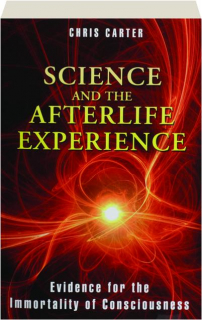 SCIENCE AND THE AFTERLIFE EXPERIENCE: Evidence for the Immortality of Consciousness