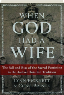 WHEN GOD HAD A WIFE: The Fall and Rise of the Sacred Feminine in the Judeo-Christian Tradition