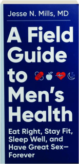 A FIELD GUIDE TO MEN'S HEALTH: Eat Right, Stay Fit, Sleep Well, and Have Great Sex--Forever