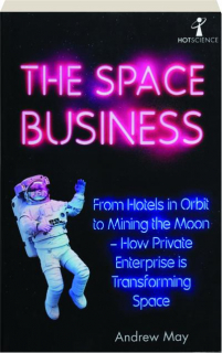 THE SPACE BUSINESS: From Hotels in Orbit to Mining the Moon--How Private Enterprise Is Transforming Space