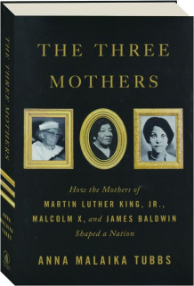 THE THREE MOTHERS: How the Mothers of Martin Luther King, Jr., Malcolm X, and James Baldwin Shaped a Nation