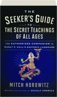 THE SEEKER'S GUIDE TO <I>THE SECRET TEACHINGS OF ALL AGES:</I> The Authorized Companion to Manly P. Hall's Esoteric Landmark