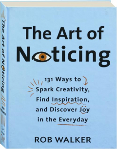 THE ART OF NOTICING: 131 Ways to Spark Creativity, Find Inspiration, and Discover Joy in the Everyday