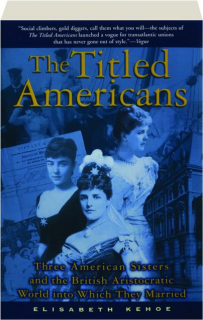 THE TITLED AMERICANS: Three American Sisters and the British Aristocratic World into Which They Married