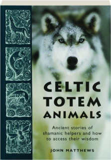 CELTIC TOTEM ANIMALS: Ancient Stories of Shamanic Helpers and How to Access Their Wisdom