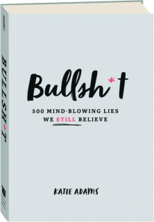 BULLSH*T: 500 Mind-Blowing Lies We Still Believe