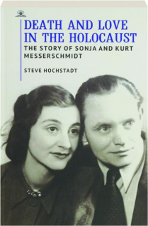 DEATH AND LOVE IN THE HOLOCAUST: The Story of Sonja and Kurt Messerschmidt