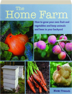 THE HOME FARM: How to Grow Your Own Fruit and Vegetables and Keep Animals and Bees in Your Backyard