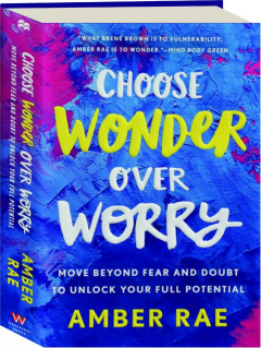 CHOOSE WONDER OVER WORRY: Move Beyond Fear and Doubt to Unlock Your Full Potential