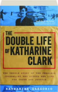 THE DOUBLE LIFE OF KATHARINE CLARK: The Untold Story of the Fearless Journalist Who Risked Her Life for Truth and Justice