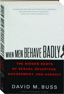 WHEN MEN BEHAVE BADLY: The Hidden Roots of Sexual Deception, Harassment, and Assault