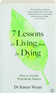 7 LESSONS FOR LIVING FROM THE DYING: How to Nurture What Really Matters
