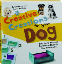 CREATIVE CREATIONS FOR YOUR DOG: Easy Do-It-Yourself Projects to Make for Your Favorite Pet