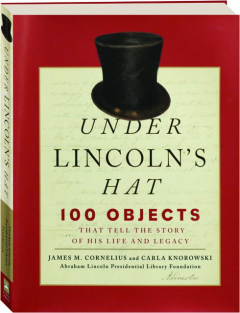 UNDER LINCOLN'S HAT: 100 Objects That Tell the Story of His Life and Legacy