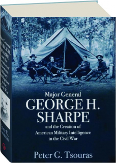 MAJOR GENERAL GEORGE H. SHARPE AND THE CREATION OF AMERICAN MILITARY INTELLIGENCE IN THE CIVIL WAR
