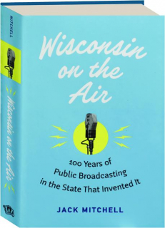 WISCONSIN ON THE AIR: 100 Years of Public Broadcasting in the State That Invented It