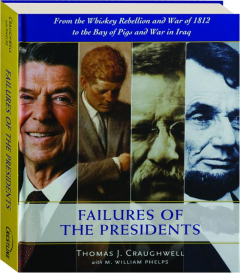 FAILURES OF THE PRESIDENTS: From the Whiskey Rebellion and War of 1812 to the Bay of Pigs and War in Iraq
