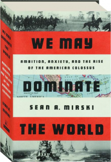WE MAY DOMINATE THE WORLD: Ambition, Anxiety, and the Rise of the American Colossus