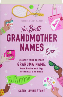 THE BEST GRANDMOTHER NAMES EVER: Choose Your Perfect Grandma Name, from Bubbe and Gigi to Memaw and Nana