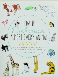 HOW TO EMBROIDER ALMOST EVERY ANIMAL: A Sourcebook of 400+ Motifs & Beginner Stitch Tutorials