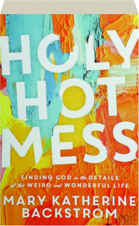 HOLY HOT MESS: Finding God in the Details of This Weird and Wonderful Life