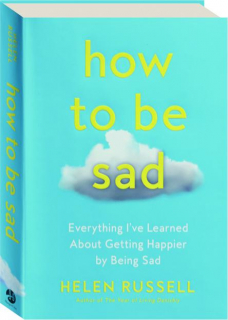 HOW TO BE SAD: Everything I've Learned About Getting Happier by Being Sad