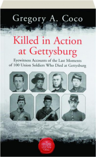 KILLED IN ACTION AT GETTYSBURG: Eyewitness Accounts of the Last Moments of 100 Union Soldiers Who Died at Gettysburg