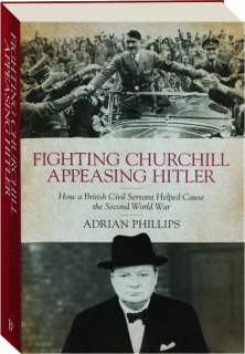 FIGHTING CHURCHILL, APPEASING HITLER: How a British Civil Servant Helped Cause the Second World War