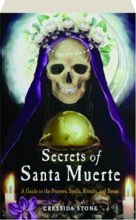 SECRETS OF SANTA MUERTE: A Guide to the Prayers, Spells, Rituals, and Hexes