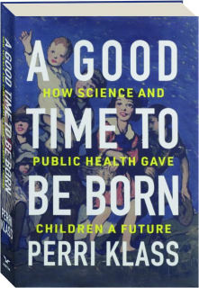 A GOOD TIME TO BE BORN: How Science and Public Health Gave Children a Future
