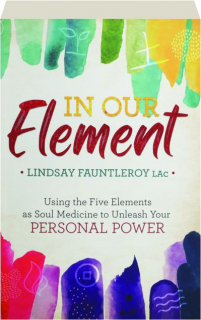 IN OUR ELEMENT: Using the Five Elements as Soul Medicine to Unleash Your Personal Power