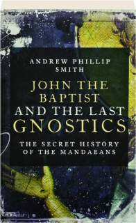 JOHN THE BAPTIST AND THE LAST GNOSTICS: The Secret History of the Mandaeans