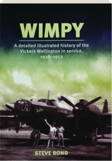WIMPY: A Detailed History of the Vickers Wellington in Service, 1938-1953