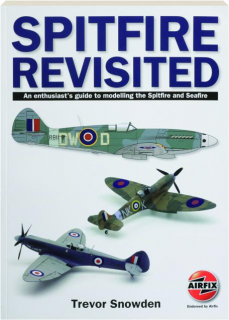 SPITFIRE REVISITED: An Enthusiast's Guide to Modelling the Spitfire and Seafire