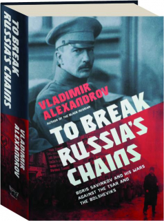 TO BREAK RUSSIA'S CHAINS: Boris Savinkov and His Wars Against the Tsar and the Bolsheviks