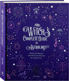 THE WITCH'S COMPLETE GUIDE TO ASTROLOGY: Harness the Heavens and Unlock Your Potential for a Magical Year