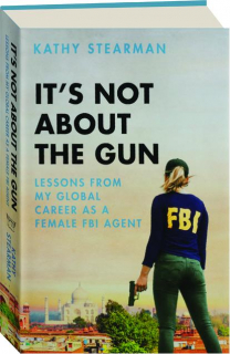 IT'S NOT ABOUT THE GUN: Lessons from My Global Career as a Female FBI Agent