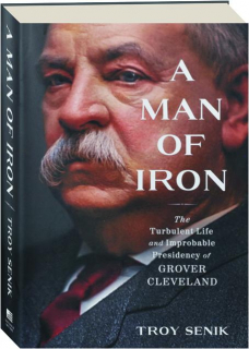 A MAN OF IRON: The Turbulent Life and Improbable Presidency of Grover Cleveland