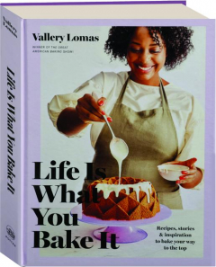 LIFE IS WHAT YOU BAKE IT: Recipes, Stories & Inspiration to Bake Your Way to the Top