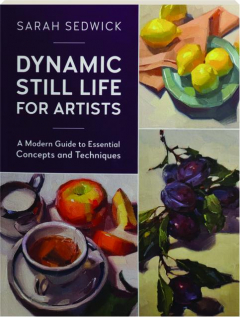 DYNAMIC STILL LIFE FOR ARTISTS: A Modern Guide to Essential Concepts and Techniques