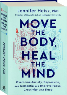 MOVE THE BODY, HEAL THE MIND: Overcome Anxiety, Depression, and Dementia and Improve Focus, Creativity, and Sleep