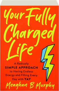 YOUR FULLY CHARGED LIFE: A Radically Simple Approach to Having Endless Energy and Filling Every Day with Yay