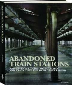 ABANDONED TRAIN STATIONS: Rail Stations, Yards, Signal Boxes and Track That the World Left Behind