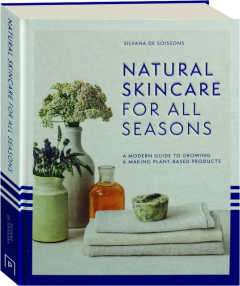NATURAL SKINCARE FOR ALL SEASONS: A Modern Guide to Growing & Making Plant-Based Products