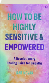HOW TO BE HIGHLY SENSITIVE & EMPOWERED: A Revolutionary Healing Guide for Empaths