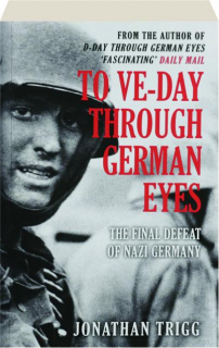 TO VE-DAY THROUGH GERMAN EYES: The Final Defeat of Nazi Germany